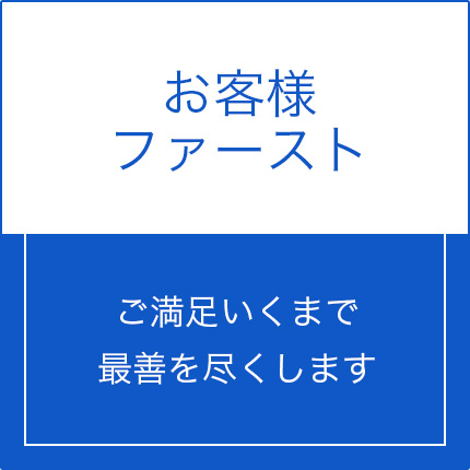 お客様ファースト。ご満足いくまで最善を尽くします