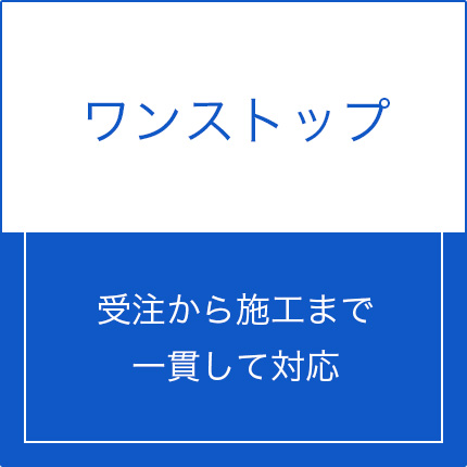 ワンストップ。受注から施工まで一貫して対応