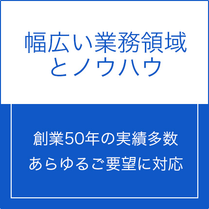 幅広い業務領域とノウハウ。創業50年の実績多数あらゆるご要望に対応