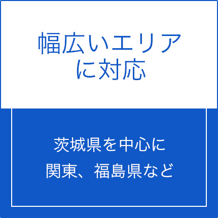 幅広いエリアに対応。茨城県を中心に関東、福島県など